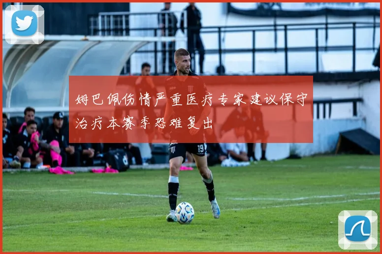 姆巴佩伤情严重医疗专家建议保守治疗本赛季恐难复出