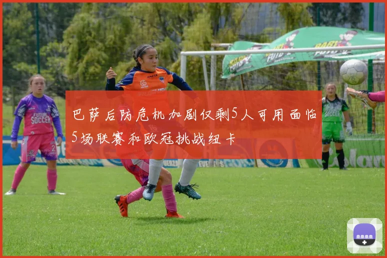巴萨后防危机加剧仅剩5人可用面临5场联赛和欧冠挑战纽卡
