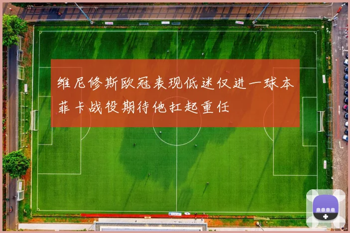 维尼修斯欧冠表现低迷仅进一球本菲卡战役期待他扛起重任