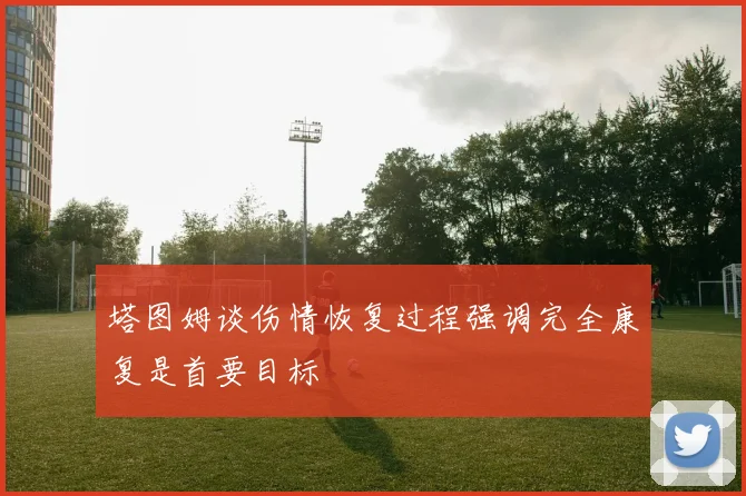 塔图姆谈伤情恢复过程强调完全康复是首要目标
