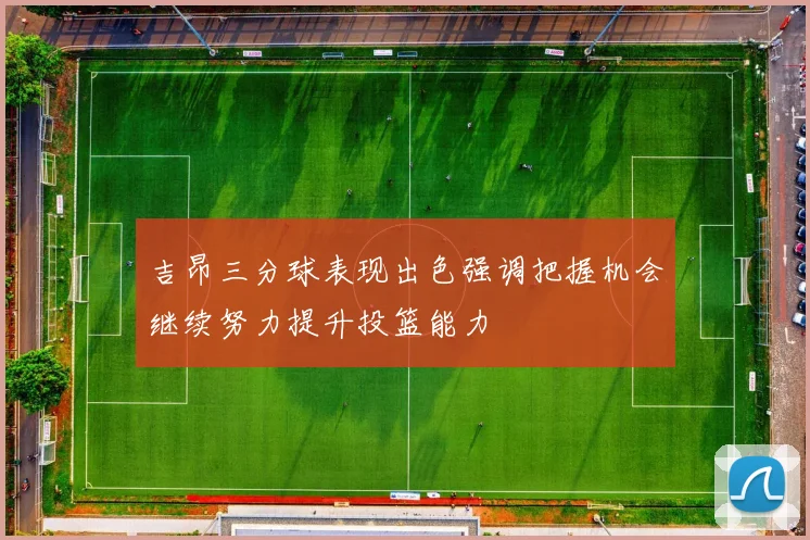 吉昂三分球表现出色强调把握机会继续努力提升投篮能力