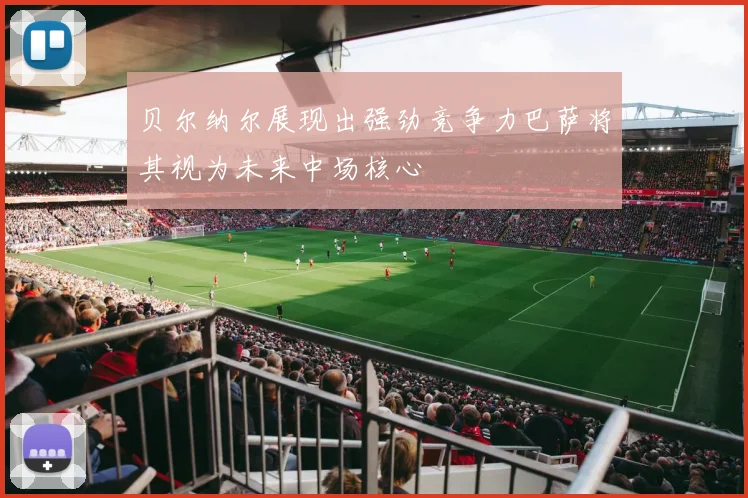 贝尔纳尔展现出强劲竞争力巴萨将其视为未来中场核心