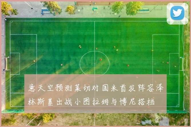 意天空预测莱切对国米首发阵容泽林斯基出战小图拉姆与博尼搭档