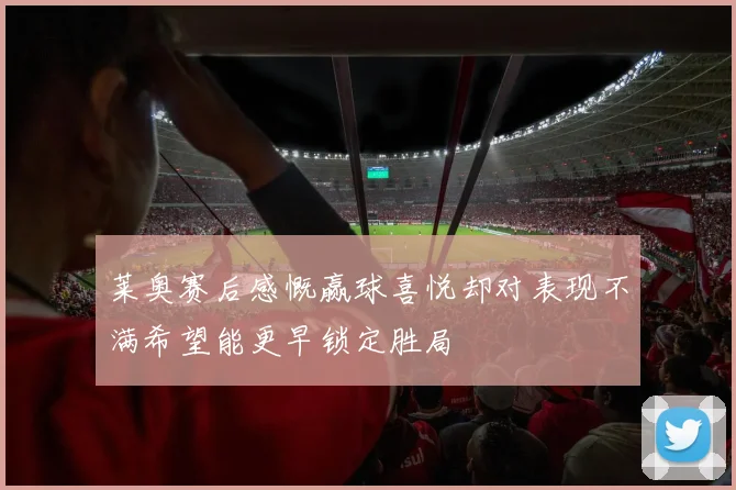 莱奥赛后感慨赢球喜悦却对表现不满希望能更早锁定胜局