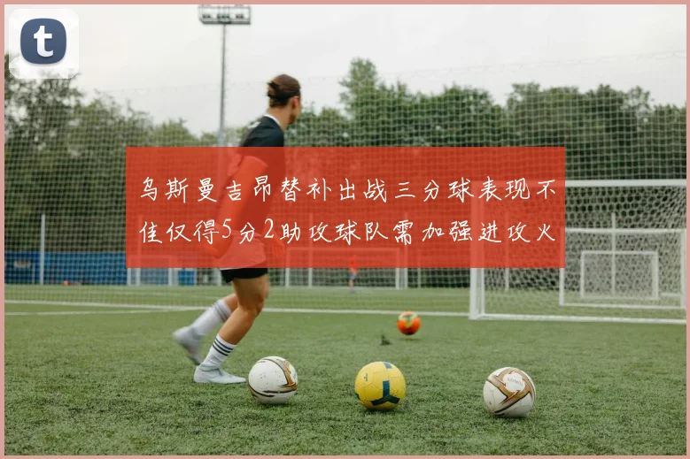 乌斯曼吉昂替补出战三分球表现不佳仅得5分2助攻球队需加强进攻火力