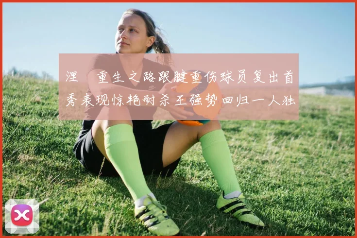涅槃重生之路跟腱重伤球员复出首秀表现惊艳耐杀王强势回归一人独得30分以上