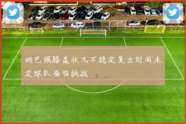 姆巴佩膝盖状况不稳定复出时间未定球队面临挑战