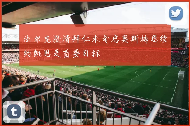 法尔克澄清拜仁未考虑奥斯梅恩续约凯恩是首要目标
