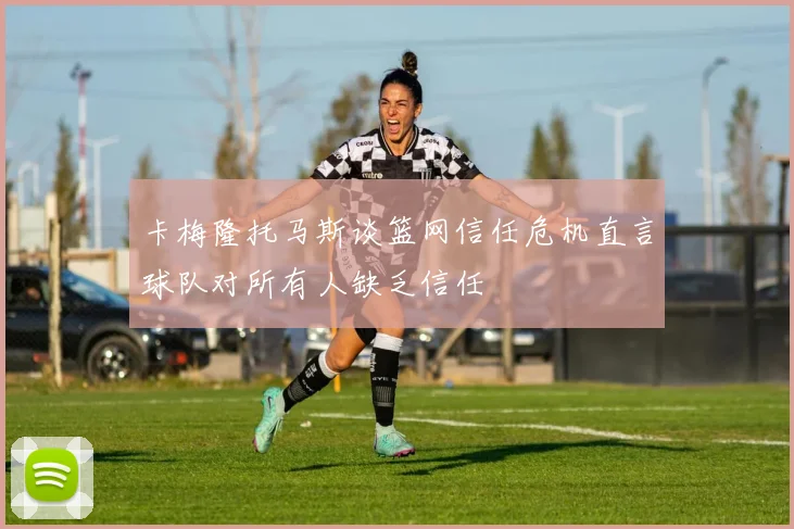 卡梅隆托马斯谈篮网信任危机直言球队对所有人缺乏信任