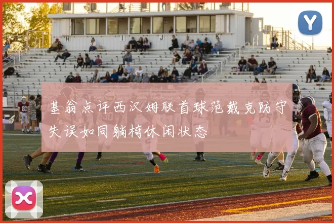 基翁点评西汉姆联首球范戴克防守失误如同躺椅休闲状态