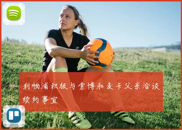 利物浦积极与索博和麦卡父亲洽谈续约事宜