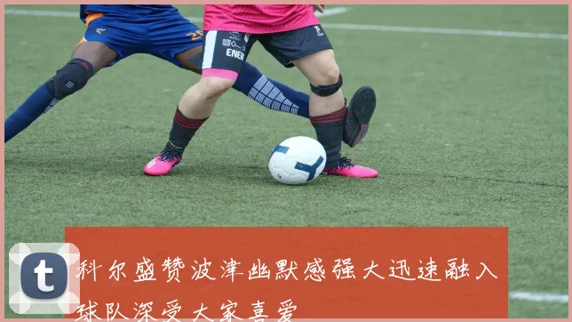 科尔盛赞波津幽默感强大迅速融入球队深受大家喜爱