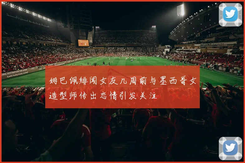 姆巴佩绯闻女友几周前与墨西哥女造型师传出恋情引发关注