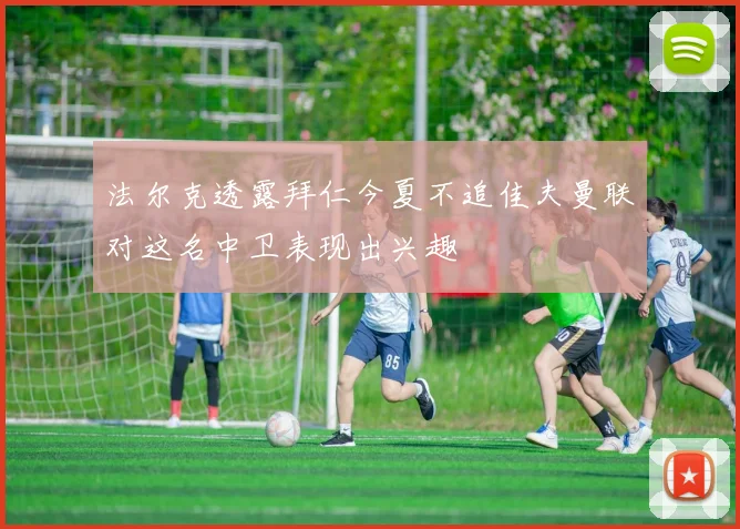 法尔克透露拜仁今夏不追佳夫曼联对这名中卫表现出兴趣