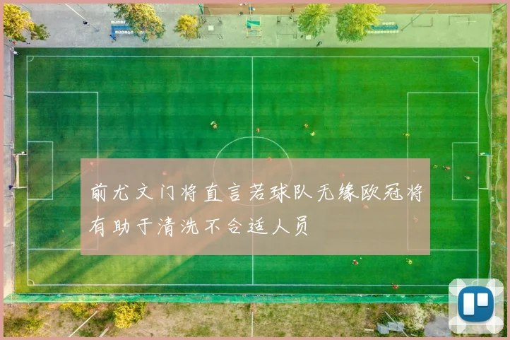 前尤文门将直言若球队无缘欧冠将有助于清洗不合适人员