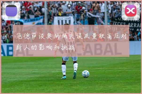 范德萨谈奥纳纳失误及曼联高压对新人的影响和挑战