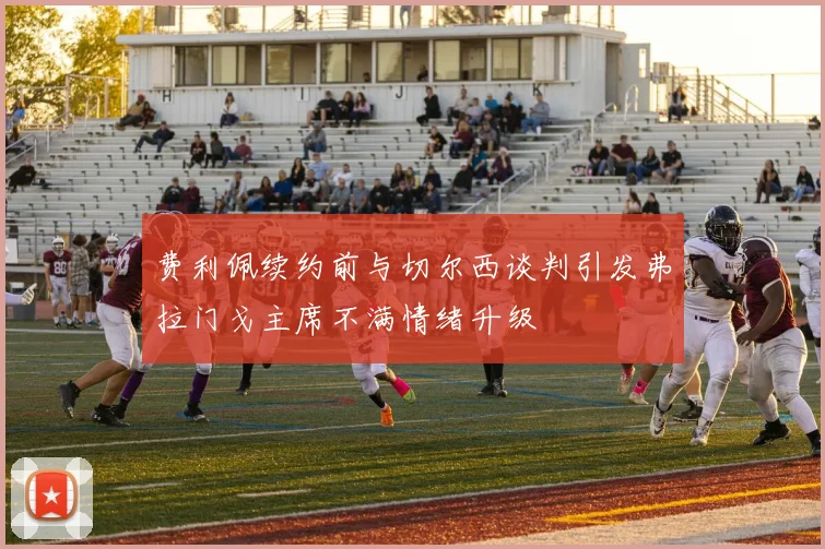 费利佩续约前与切尔西谈判引发弗拉门戈主席不满情绪升级