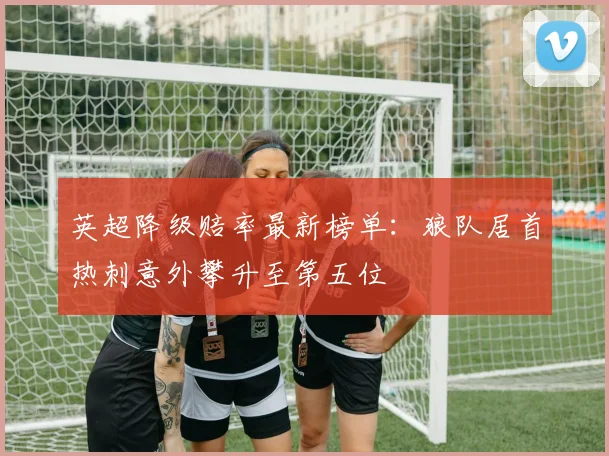 英超降级赔率最新榜单：狼队居首热刺意外攀升至第五位