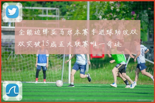 全能边锋亚马尔本赛季进球助攻双双突破15成五大联赛唯一奇迹