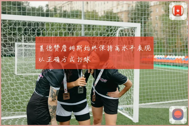 基德赞詹姆斯始终保持高水平表现以正确方式打球
