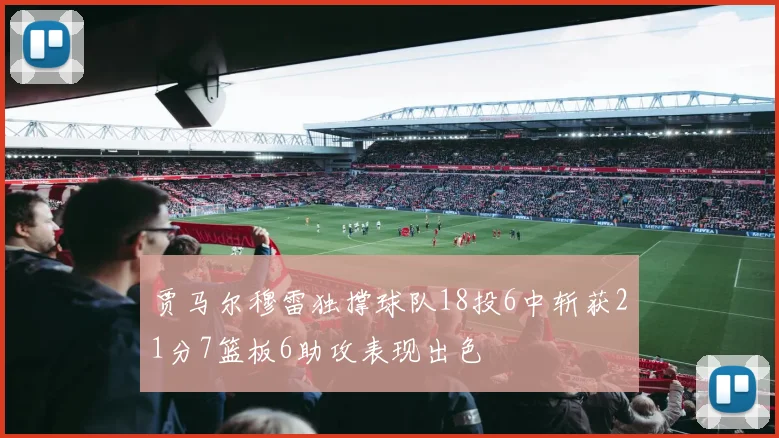 贾马尔穆雷独撑球队18投6中斩获21分7篮板6助攻表现出色