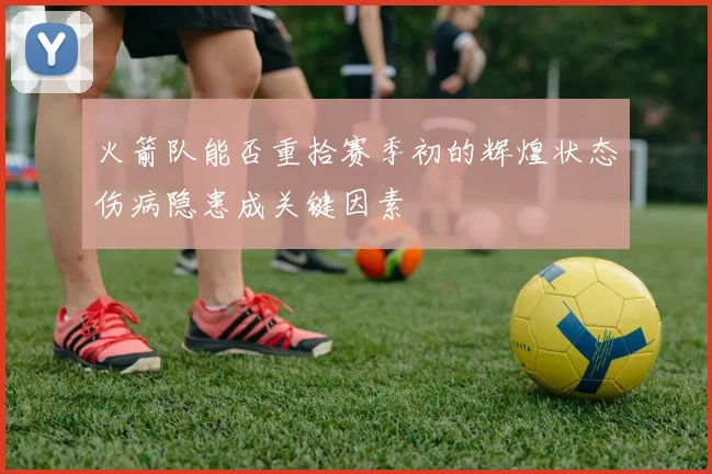 火箭队能否重拾赛季初的辉煌状态伤病隐患成关键因素