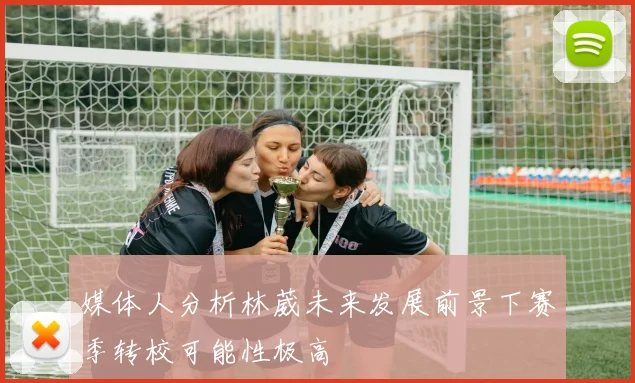 媒体人分析林葳未来发展前景下赛季转校可能性极高