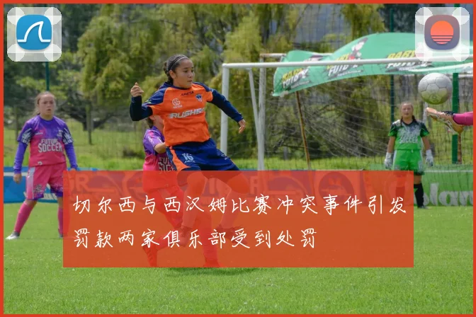切尔西与西汉姆比赛冲突事件引发罚款两家俱乐部受到处罚