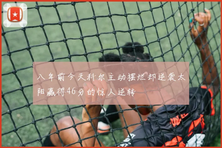 八年前今天科尔主动摆烂却逆袭太阳赢得46分的惊人逆转