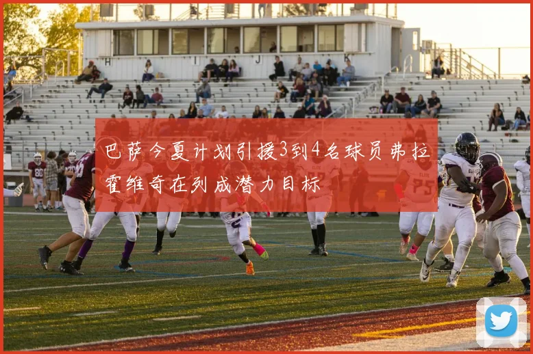 巴萨今夏计划引援3到4名球员弗拉霍维奇在列成潜力目标