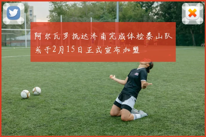 阿尔瓦罗抵达济南完成体检泰山队或于2月15日正式宣布加盟