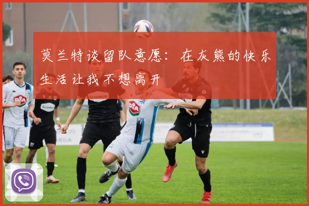 莫兰特谈留队意愿：在灰熊的快乐生活让我不想离开