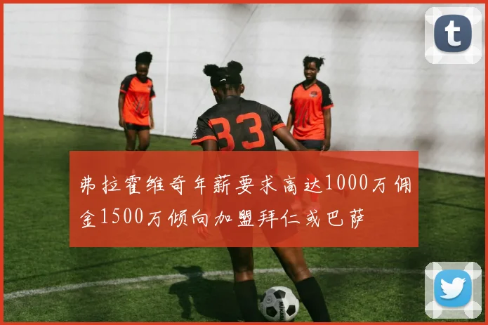 弗拉霍维奇年薪要求高达1000万佣金1500万倾向加盟拜仁或巴萨