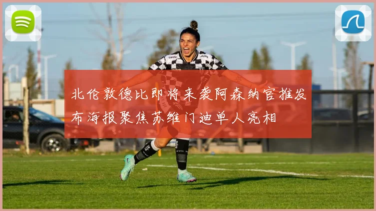 北伦敦德比即将来袭阿森纳官推发布海报聚焦苏维门迪单人亮相