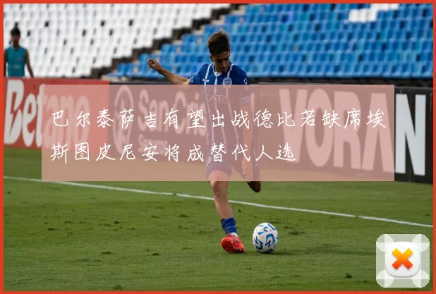巴尔泰萨吉有望出战德比若缺席埃斯图皮尼安将成替代人选