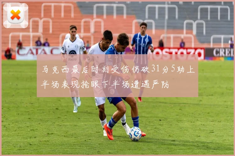 马克西最后时刻受伤仍砍31分5助上半场表现抢眼下半场遭遇严防