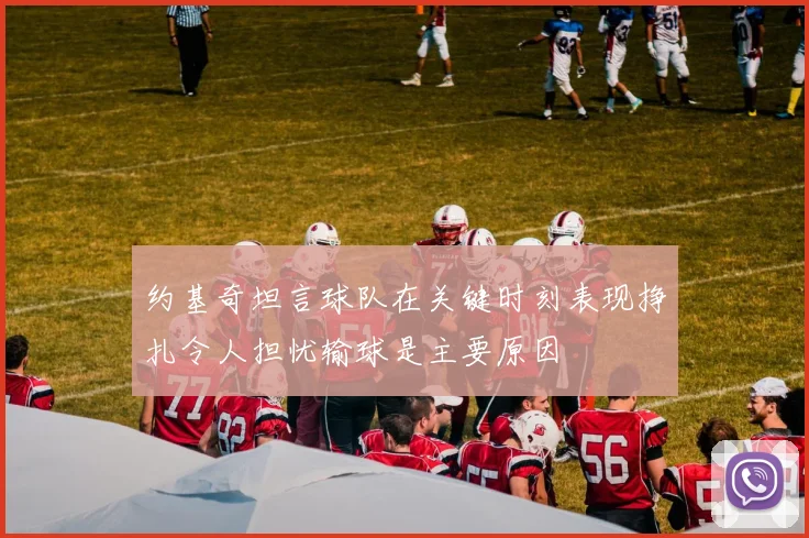约基奇坦言球队在关键时刻表现挣扎令人担忧输球是主要原因