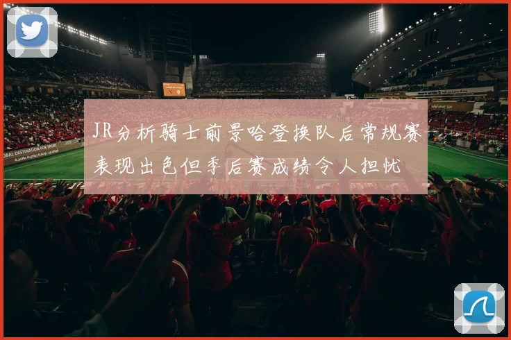 JR分析骑士前景哈登换队后常规赛表现出色但季后赛成绩令人担忧