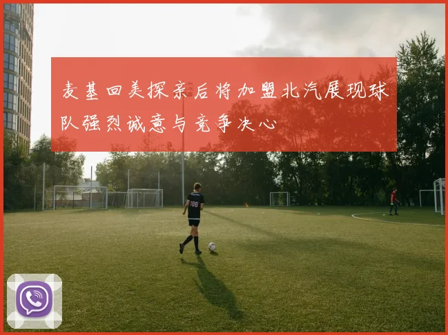 麦基回美探亲后将加盟北汽展现球队强烈诚意与竞争决心